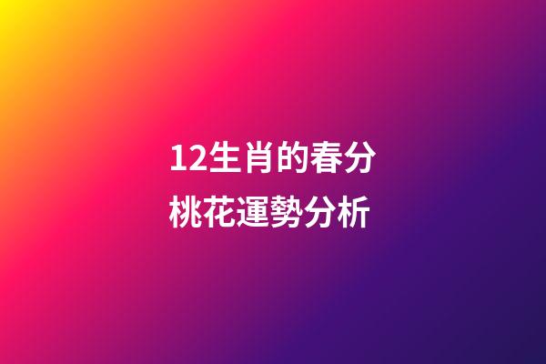 12生肖的春分桃花運勢分析 (今日春分各生肖運勢)-第1張-觀點-玄機派